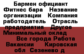 Бармен-официант Фитнес-бара › Название организации ­ Компания-работодатель › Отрасль предприятия ­ Другое › Минимальный оклад ­ 15 000 - Все города Работа » Вакансии   . Кировская обл.,Сезенево д.